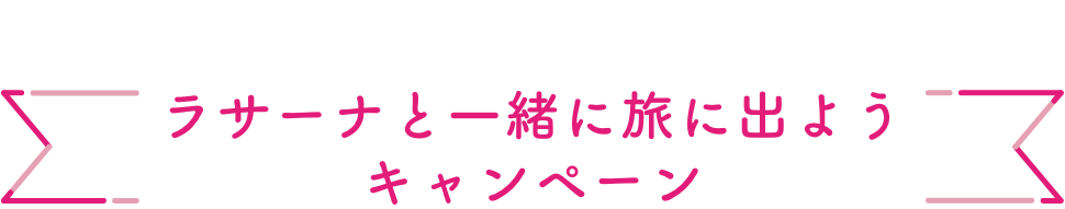 Campaign  ラサーナと一緒に旅に出ようキャンペーン