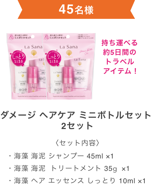 45名様  持ち運べる約5日間のトラベルアイテム！  ダメージ ヘアケア ミニボトルセット 2セット  〈セット内容〉  ・海藻 海泥 シャンプー 45ml ×1 ・海藻 海泥  トリートメント 35g ×1 ・海藻 ヘア エッセンス しっとり 10ml ×1