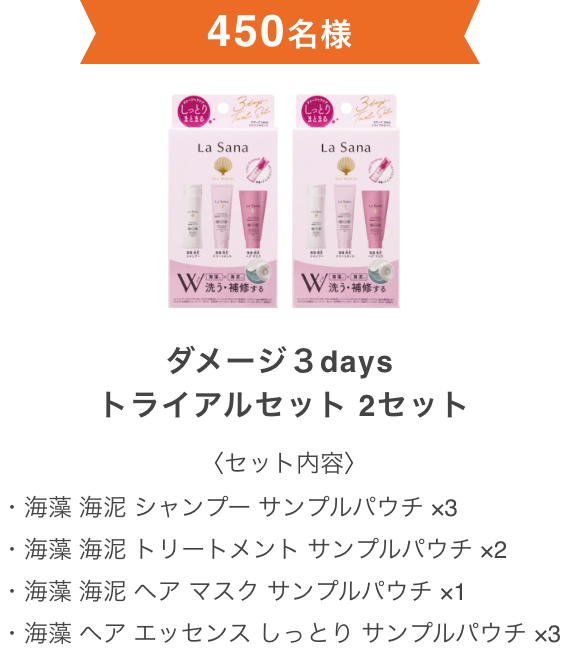 450名様  ダメージ３days トライアルセット 2セット  〈セット内容〉  ・海藻 海泥 シャンプー サンプルパウチ ×3 ・海藻 海泥 トリートメント サンプルパウチ ×2 ・海藻 海泥 ヘア マスク サンプルパウチ ×1 ・海藻 ヘア エッセンス しっとり サンプルパウチ ×3