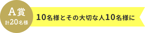 A賞 計20名様  10名様とその大切な人10名様に