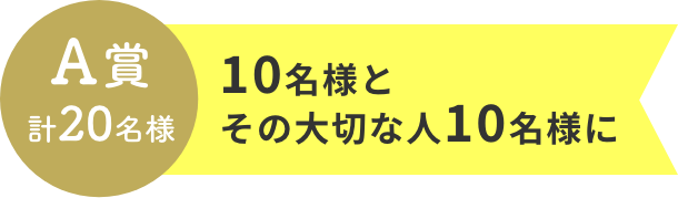 A賞 計20名様  10名様とその大切な人10名様に