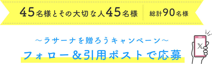 45名様とその大切な人45名様 総計90名様  〜ラサーナを贈ろうキャンペーン〜  フォロー＆引用ポストで応募