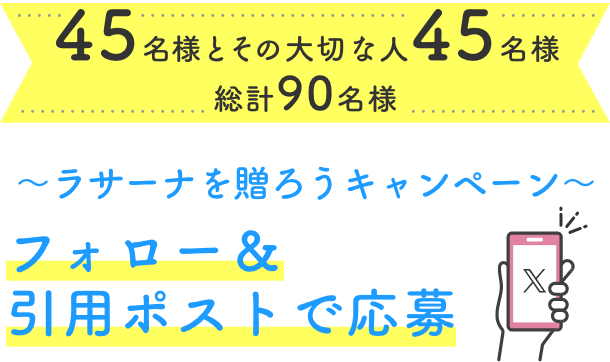 45名様とその大切な人45名様 総計90名様  〜ラサーナを贈ろうキャンペーン〜  フォロー＆引用ポストで応募