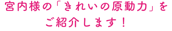 宮内様の「きれいの原動力」をご紹介します！