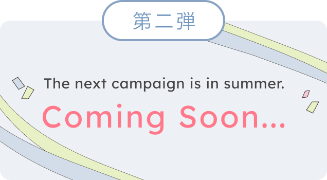 第二弾  The next campaign is in summer.  Coming Soon...
