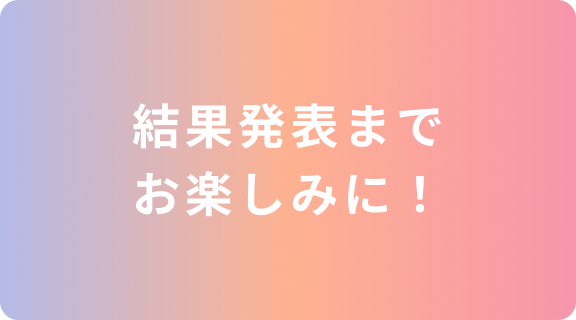 結果発表までお楽しみに！