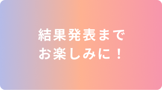 結果発表までお楽しみに！