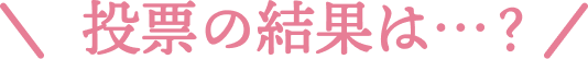 投票の結果は…？