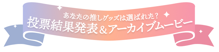 あなたの推しグッズは選ばれた?  投票結果発表＆アーカイブムービー