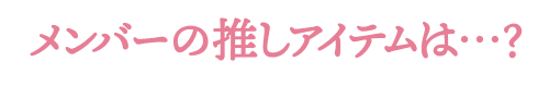 メンバーの推しアイテムは…？  アーカイブムービーはこちら