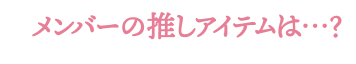 メンバーの推しアイテムは…？  アーカイブムービーはこちら