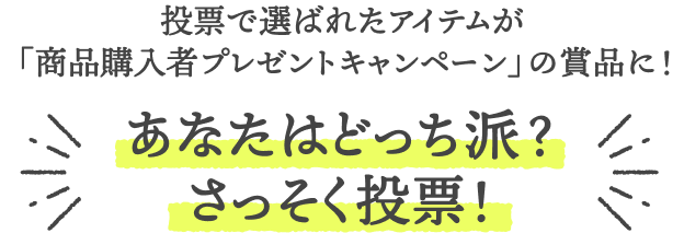 投票で選ばれたアイテムが「商品購入者プレゼントキャンペーン」の賞品に！  あなたはどっち派？さっそく投票！