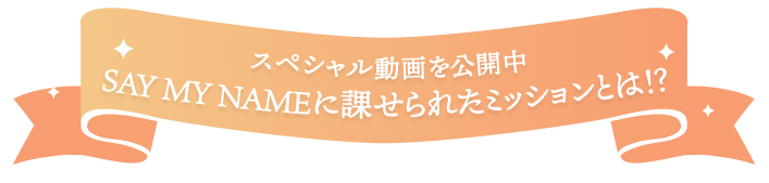 スペシャル動画を公開中  SAY WY NAMEに課せられたミッションとは!?